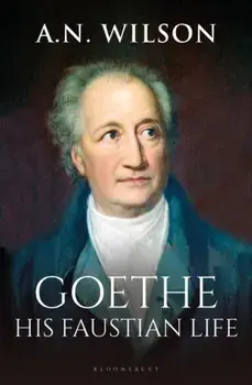 Goethe. His Faustian Life - The Extraordinary Story of Modern Germany, a Troubled Genius and the Poem that Made Our World, Hardback/A. N. Wilson