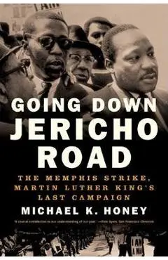 Going Down Jericho Road: The Memphis Strike, Martin Luther King's Last Campaign - Michael K. Honey