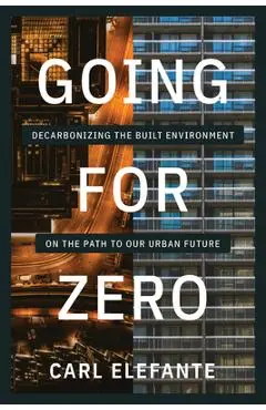 Going for Zero: Decarbonizing the Built Environment on the Path to Our Urban Future - Carl Elefante