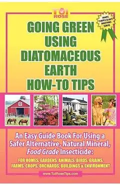 Going Green Using Diatomaceous Earth: How-To Tips: An Easy Guide Book Using a Safer Alternative, Natural Mineral Insecticide: For Homes, Gardens, Anim - Tui Rose