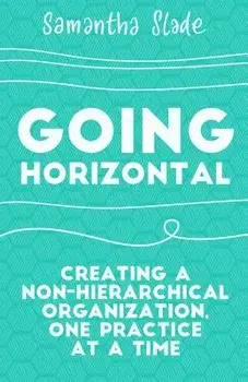 Going Horizontal: Creating a Non-Hierarchical Organization, One Practice at a Time, Paperback/Samantha Slade