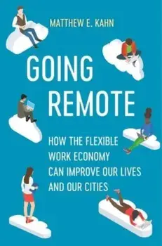 Going Remote. How the Flexible Work Economy Can Improve Our Lives and Our Cities, Hardback/Matthew E. Kahn