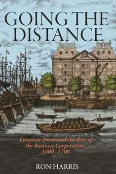 Going the Distance: Eurasian Trade and the Rise of the Business Corporation, 1400-1700, Hardcover/Ron Harris