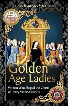 Golden Age Ladies: Women Who Shaped the Courts of Francis I and Henry VIII, Paperback/Sylvia Barbara Soberton