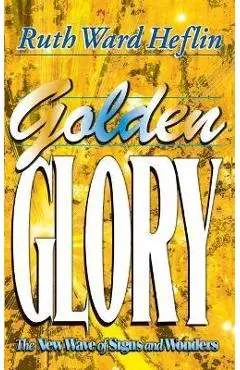 Golden Glory: The New Wave of Signs and Wonders - Ruth Ward Heflin