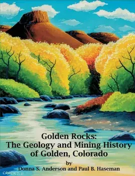 Golden Rocks: The Geology and Mining History of Golden, Colorado, Paperback/Donna S. Anderson