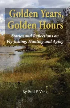 Golden Years, Golden Hours: Stories and reflections on Fly-fishing, Hunting and Aging, Paperback/Paul F. Vang
