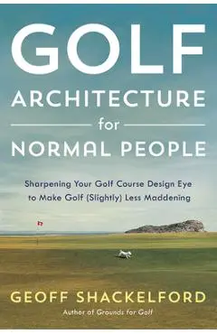 Golf Architecture for Normal People: Sharpening Your Course Design Eye to Make Golf (Slightly) Less Maddening - Geoff Shackelford