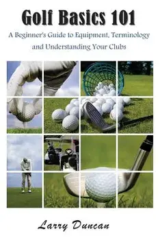 Golf Basics 101: A Beginner's Guide to Equipment, Terminology and Understanding Your Clubs, Paperback/Larry Duncan
