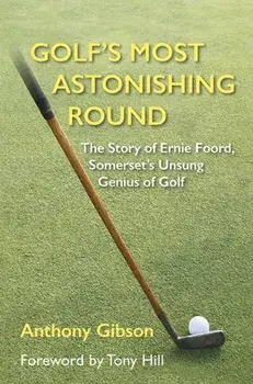 Golf's Most Astonishing Round. The Story of Ernie Foord, Somerset's Unsung Genius of Golf, Hardback/Anthony Gibson