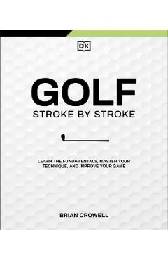 Golf Stroke by Stroke: Learn the Fundamentals, Master Your Technique, and Improve Your Game - Brian Crowell