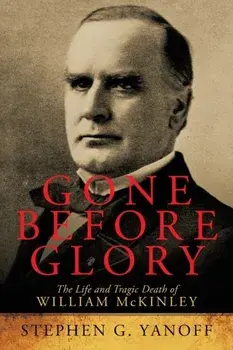 Gone Before Glory: The Life and Tragic Death of William Mckinley, Paperback/Stephen G. Yanoff