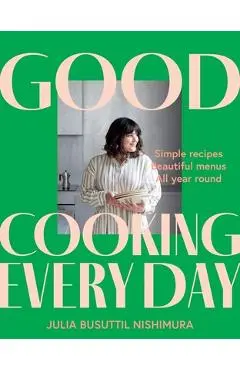Good Cooking Every Day: Simple Recipes. Beautiful Menus. All Year Round. - Julia Busuttil Nishimura