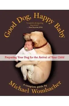 Good Dog, Happy Baby: Preparing Your Dog for the Arrival of Your Child - Michael Wombacher