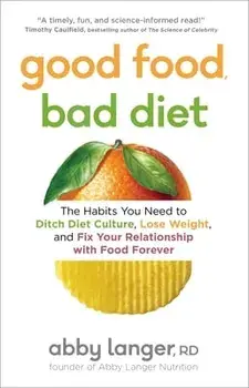 Good Food, Bad Diet: The Habits You Need to Ditch Diet Culture, Lose Weight, and Fix Your Relationship with Food Forever/Abby Langer