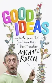 Good Ideas : How to be Your Child's (and Your Own) Best Teacher/Michael Rosen