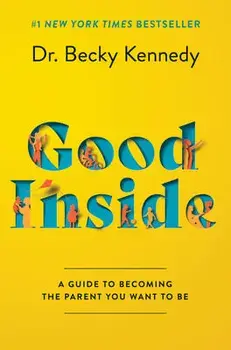 Good Inside: A Guide to Becoming the Parent You Want to Be, Hardcover/Becky Kennedy