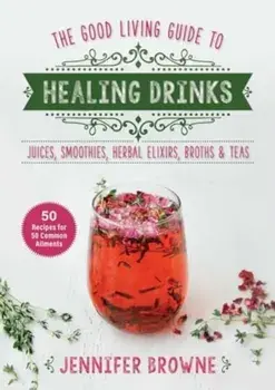 Good Living Guide to Healing Drinks. Juices, Smoothies, Broths & Herbal Teas, Hardback/Jennifer Browne