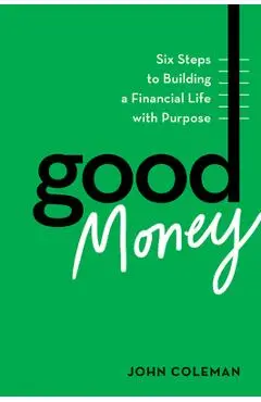 Good Money: Six Steps to Building a Financial Life with Purpose - John Coleman