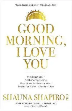 Good Morning, I Love You: Mindfulness and Self-Compassion Practices to Rewire Your Brain for Calm, Clarity, and Joy - Shauna Shapiro