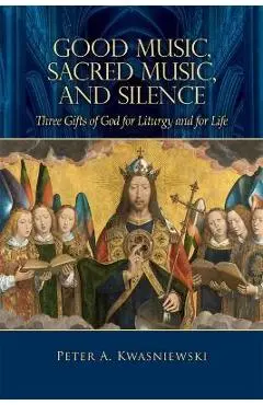 Good Music, Sacred Music, and Silence: Three Gifts of God for Liturgy and for Life - Peter Kwasniewski