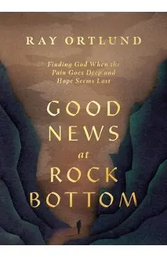Good News at Rock Bottom: Finding God When the Pain Goes Deep and Hope Seems Lost - Ray Ortlund