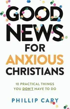 Good News for Anxious Christians, Expanded Ed.: 10 Practical Things You Don't Have to Do, Paperback/Phillip Cary