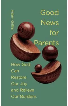 Good News for Parents: How God Can Restore Our Joy and Relieve Our Burdens - Adam Griffin