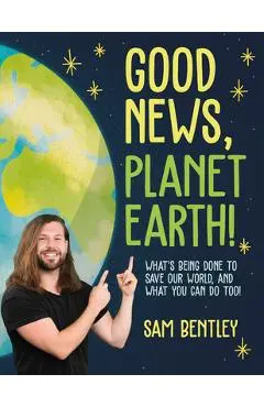 Good News, Planet Earth: What's Being Done to Save Our World, and What You Can Do Too! - Sam Bentley