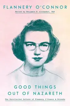 Good Things Out of Nazareth: The Uncollected Letters of Flannery O'Connor and Friends, Hardcover/Flannery O'Connor