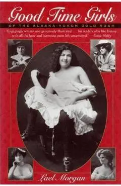 Good Time Girls of the Alaska-Yukon Gold Rush: Secret History of the Far North - Lael Morgan
