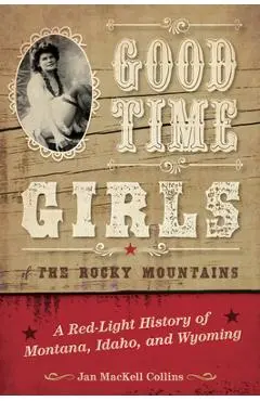 Good Time Girls of the Rocky Mountains: A Red-Light History of Montana, Idaho, and Wyoming - Jan Mackell Collins
