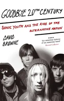 Goodbye 20Th Century. Sonic Youth and the rise of alternative nation, Paperback/David Browne