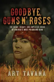 Goodbye, Guns N' Roses: The Crime, Beauty, and Amplified Chaos of America's Most Polarizing Band, Hardcover/Art Tavana