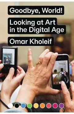 Goodbye, World!: Looking at Art in the Digital Age - Omar Kholeif