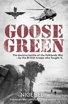 Goose Green. The decisive battle of the Falklands War - by the British troops who fought it, Hardback/Nigel Ely