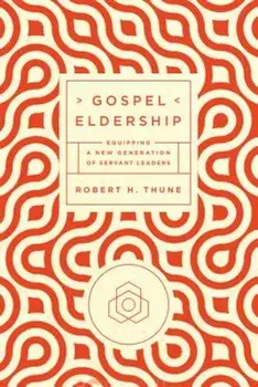Gospel Eldership: Equipping a New Generation of Servant Leaders, Paperback/Robert H. Thune