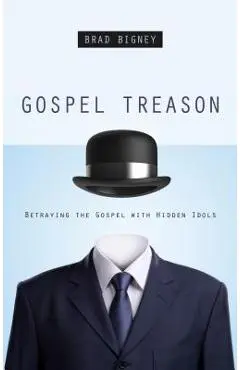 Gospel Treason: Betraying the Gospel with Hidden Idols - Brad Bigney