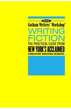 Gotham Writers' Workshop Writing Fiction: The Practical Guide from New York's Acclaimed Creative Writing School - Gotham Writers' Workshop