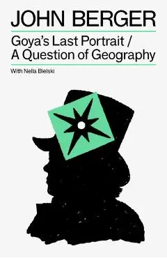 Goya's Last Portrait/A Question of Geography - John|bielski Berger