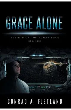 Grace Alone: Rebirth of the Human Race: Book Four - Conrad A. Fjetland