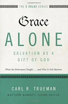 Grace Alone---Salvation as a Gift of God: What the Reformers Taught...and Why It Still Matters, Paperback/Carl R. Trueman