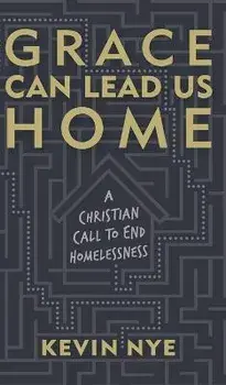 Grace Can Lead Us Home: A Christian Call to End Homelessness, Hardcover/Kevin Nye