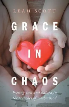 Grace in Chaos: Feeling Seen and Valued in the Trenches of Motherhood - Leah Scott