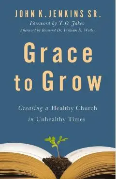 Grace to Grow: Creating a Healthy Church in Unhealthy Times - John K. Jenkins Sr