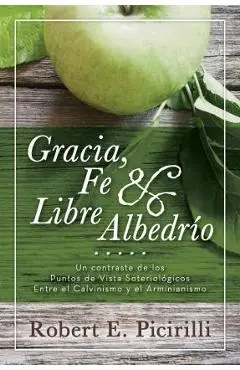Gracia, Fe & Libre Albedrio: Un Contraste de Los Puntos de Vista Soteriologicos Entre El Calvinismo Y El Arminianismo - Robert E. Picirilli
