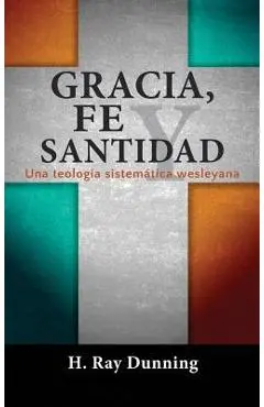 Gracia, Fe y Santidad: Una teología sistemática wesleyana - H. Ray Dunning