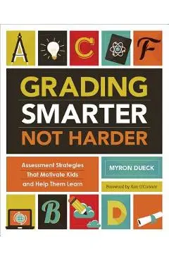 Grading Smarter, Not Harder: Assessment Strategies That Motivate Kids and Help Them Learn - Myron Dueck