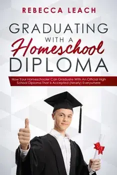 Graduating With A Homeschool Diploma: How Your Homeschooler Can Graduate With An Official High School Diploma That Is Accepted (Nearly) Everywhere, Paperback/Rebecca Leach