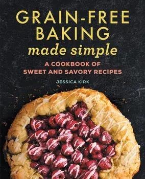 Grain-Free Baking Made Simple: A Cookbook of Sweet and Savory Recipes, Paperback/Jessica Kirk
